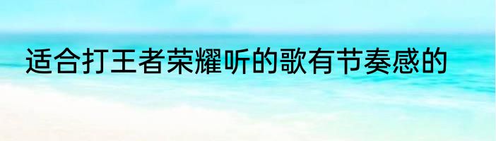 适合打王者荣耀听的歌有节奏感的