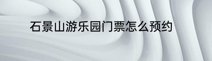 石景山游乐园门票怎么预约