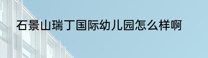 石景山瑞丁国际幼儿园怎么样啊