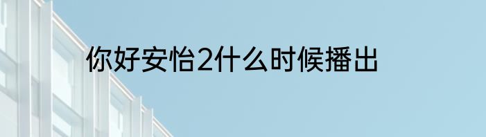 你好安怡2什么时候播出