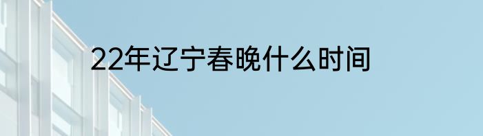 22年辽宁春晚什么时间