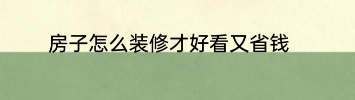 房子怎么装修才好看又省钱