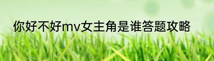 你好不好mv女主角是谁答题攻略