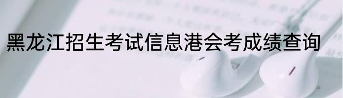 黑龙江招生考试信息港会考成绩查询