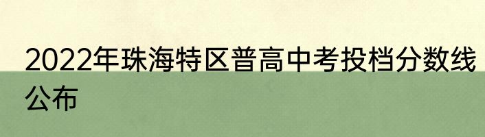 2022年珠海特区普高中考投档分数线公布