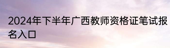 2024年下半年广西教师资格证笔试报名入口
