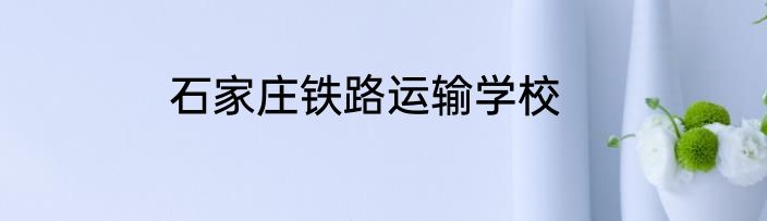 石家庄铁路运输学校