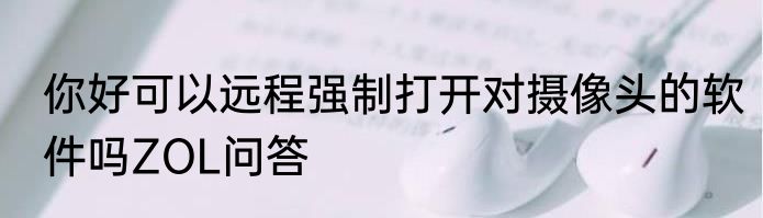 你好可以远程强制打开对摄像头的软件吗ZOL问答