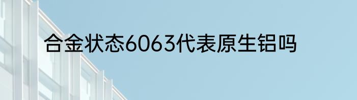 合金状态6063代表原生铝吗
