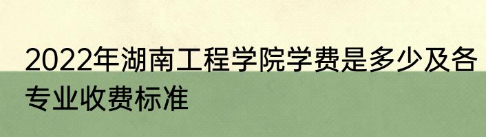 2022年湖南工程学院学费是多少及各专业收费标准