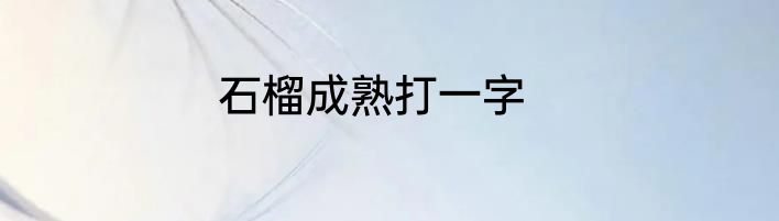 石榴成熟打一字