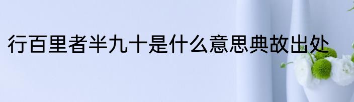 行百里者半九十是什么意思典故出处