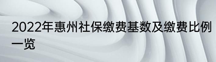 2022年惠州社保缴费基数及缴费比例一览