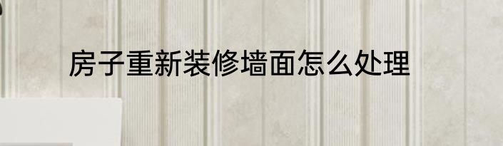 房子重新装修墙面怎么处理