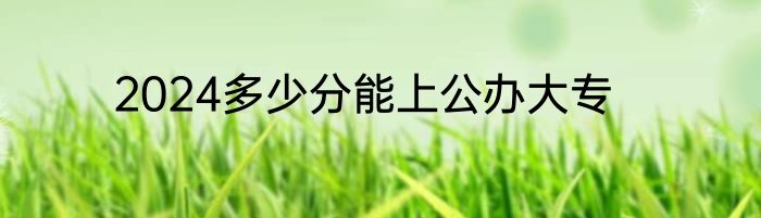 2024多少分能上公办大专