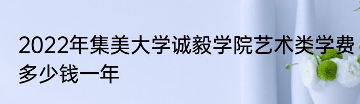 2022年集美大学诚毅学院艺术类学费多少钱一年