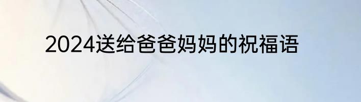 2024送给爸爸妈妈的祝福语