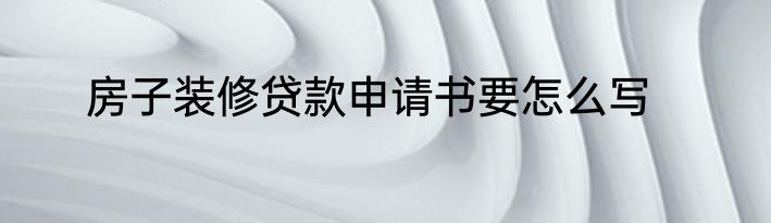 房子装修贷款申请书要怎么写