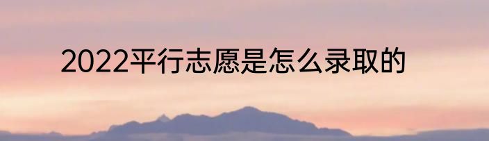 2022平行志愿是怎么录取的