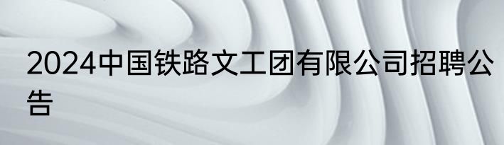 2024中国铁路文工团有限公司招聘公告