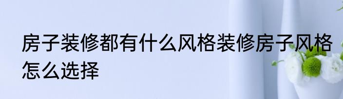 房子装修都有什么风格装修房子风格怎么选择
