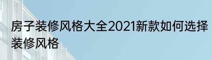 房子装修风格大全2021新款如何选择装修风格