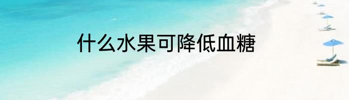 什么水果可降低血糖