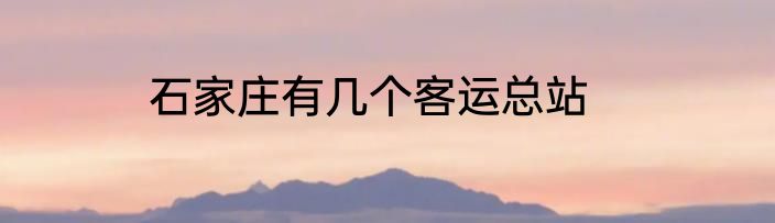 石家庄有几个客运总站