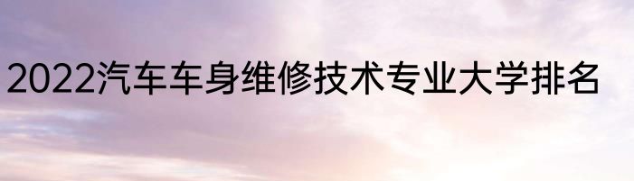 2022汽车车身维修技术专业大学排名