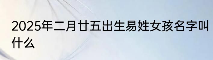 2025年二月廿五出生易姓女孩名字叫什么