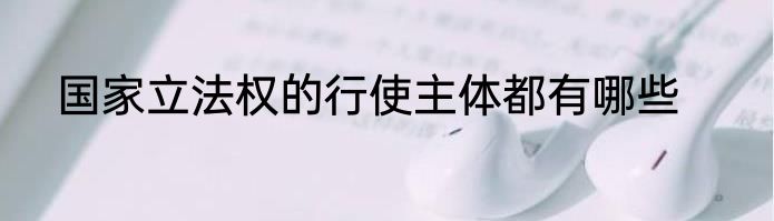 国家立法权的行使主体都有哪些