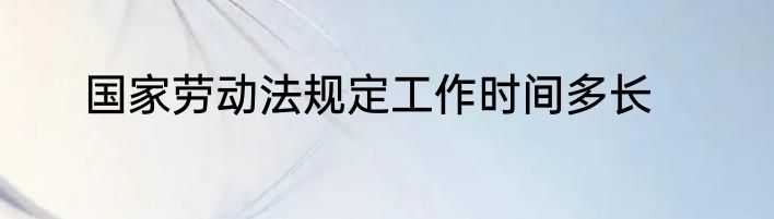 国家劳动法规定工作时间多长