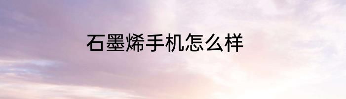 石墨烯手机怎么样