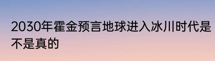 2030年霍金预言地球进入冰川时代是不是真的