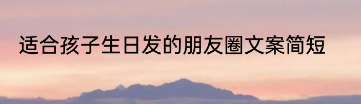 适合孩子生日发的朋友圈文案简短