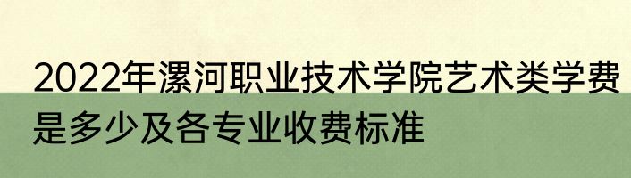 2022年漯河职业技术学院艺术类学费是多少及各专业收费标准