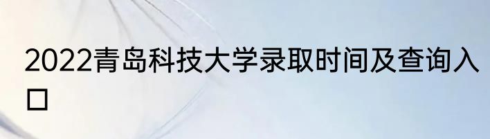 2022青岛科技大学录取时间及查询入口