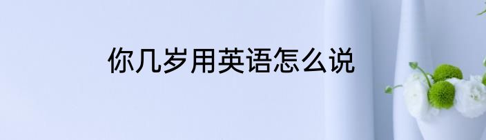 你几岁用英语怎么说