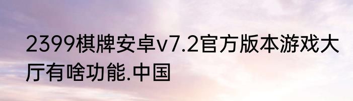 2399棋牌安卓v7.2官方版本游戏大厅有啥功能.中国