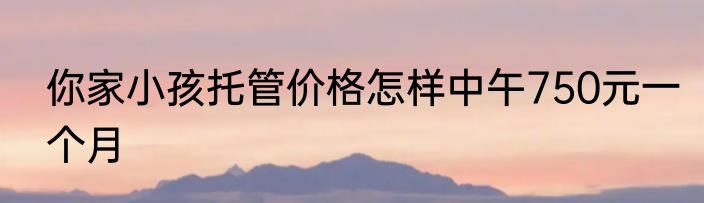 你家小孩托管价格怎样中午750元一个月