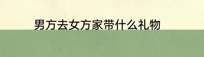 男方去女方家带什么礼物