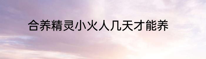 合养精灵小火人几天才能养