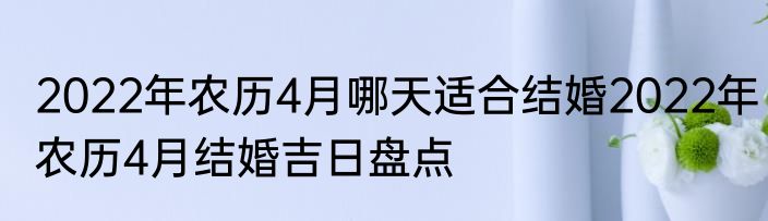 2022年农历4月哪天适合结婚2022年农历4月结婚吉日盘点
