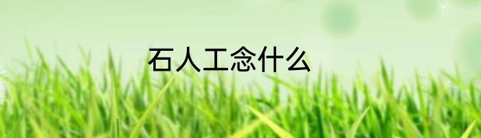 石人工念什么