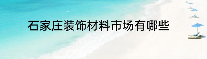 石家庄装饰材料市场有哪些