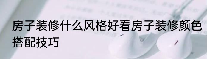 房子装修什么风格好看房子装修颜色搭配技巧