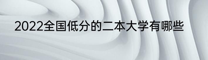 2022全国低分的二本大学有哪些