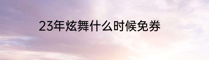 23年炫舞什么时候免券