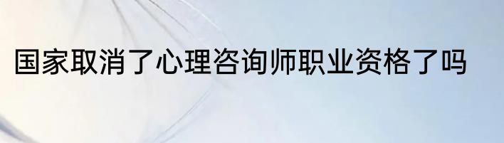 国家取消了心理咨询师职业资格了吗
