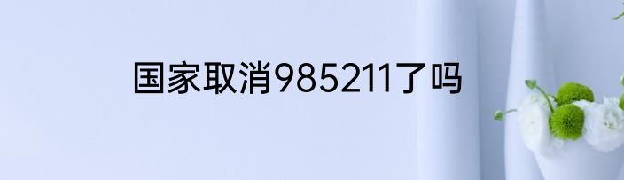 国家取消985211了吗